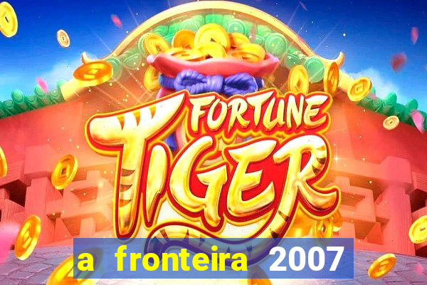 a fronteira 2007 filme completo dublado